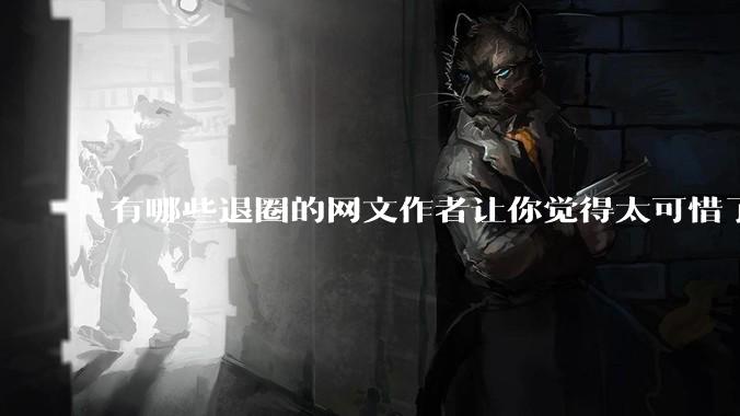 有哪些退圈的网文作者让你觉得太可惜了？