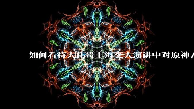 如何看待大伟哥上海交大演讲中对原神/绝区零/崩铁的看法？