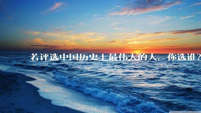 若评选中国历史上最伟大的人，你选谁？